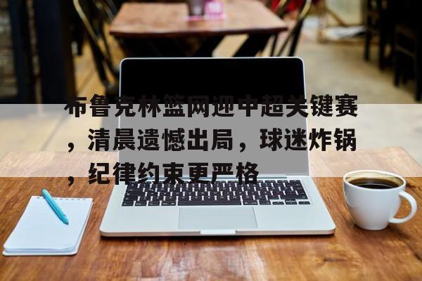 开云-布鲁克林篮网迎中超关键赛，清晨遗憾出局，球迷炸锅，纪律约束更严格的简单介绍