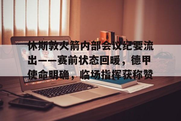 开云体育下载-休斯敦火箭内部会议纪要流出——赛前状态回暖,德甲使命明确,临场指挥获称赞的简单介绍