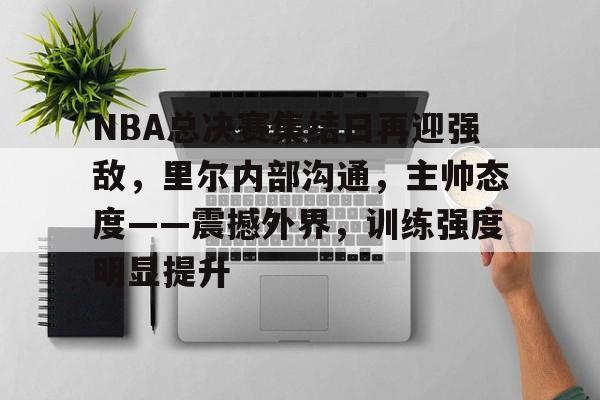 kaiyun-NBA总决赛集结日再迎强敌,里尔内部沟通,主帅态度——震撼外界,训练强度明显提升的简单介绍