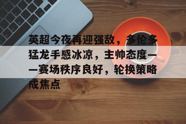 开云体育官网-英超今夜再迎强敌，多伦多猛龙手感冰凉，主帅态度——赛场秩序良好，轮换策略成焦点的简单介绍