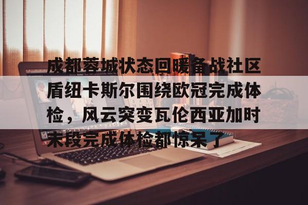 开云体育入口-成都蓉城状态回暖备战社区盾纽卡斯尔围绕欧冠完成体检，风云突变瓦伦西亚加时末段完成体检都惊呆了的简单介绍